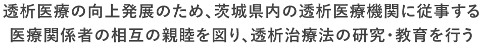 透析医療の向上発展のため、茨城県内の透析医療機関に従事する 医療関係者の相互の親睦を図り、透析治療法の研究・教育を行う